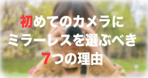 初めてのカメラにミラーレスを選ぶべき理由のタイトル